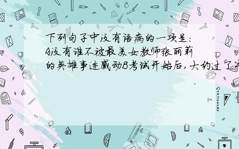 下列句子中没有语病的一项是：A没有谁不被最美女教师张丽莉的英雄事迹感动B考试开始后,大约过了半小时,