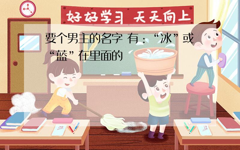 要个男主的名字 有：“冰”或“蓝”在里面的