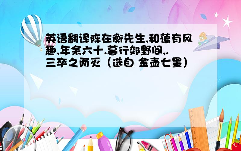 英语翻译陈在衡先生,和蔼有风趣,年余六十.暮行郊野间,.三卒之而灭（选自 金壶七墨）