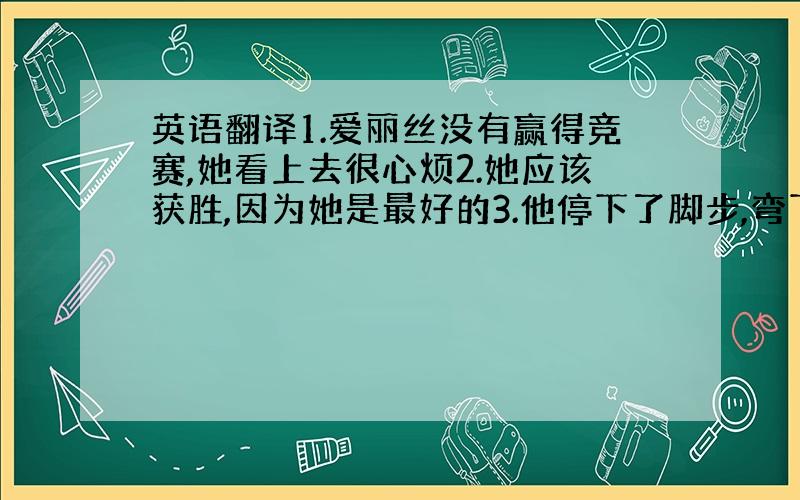 英语翻译1.爱丽丝没有赢得竞赛,她看上去很心烦2.她应该获胜,因为她是最好的3.他停下了脚步,弯下腰从地板上捡起一个硬币