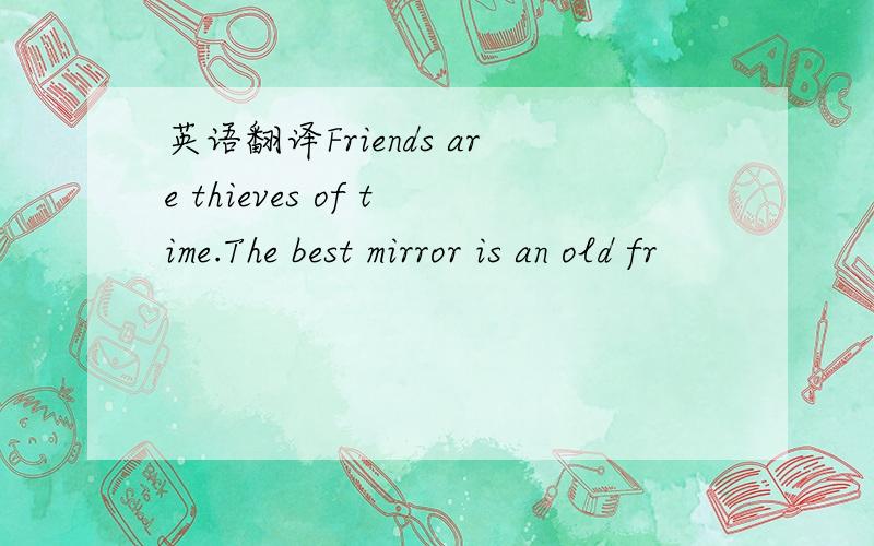 英语翻译Friends are thieves of time.The best mirror is an old fr