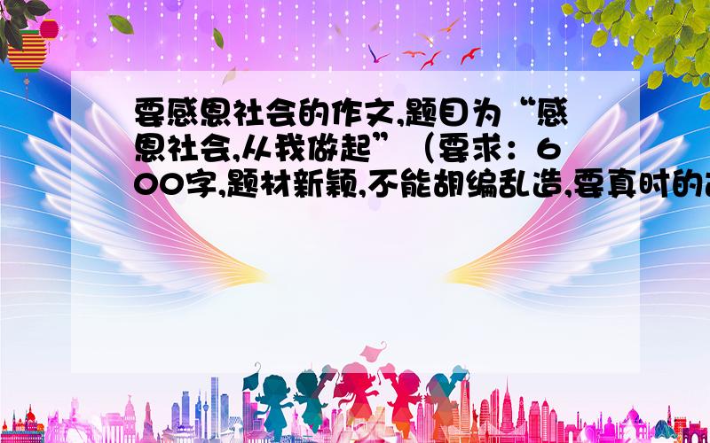 要感恩社会的作文,题目为“感恩社会,从我做起”（要求：600字,题材新颖,不能胡编乱造,要真时的故事）