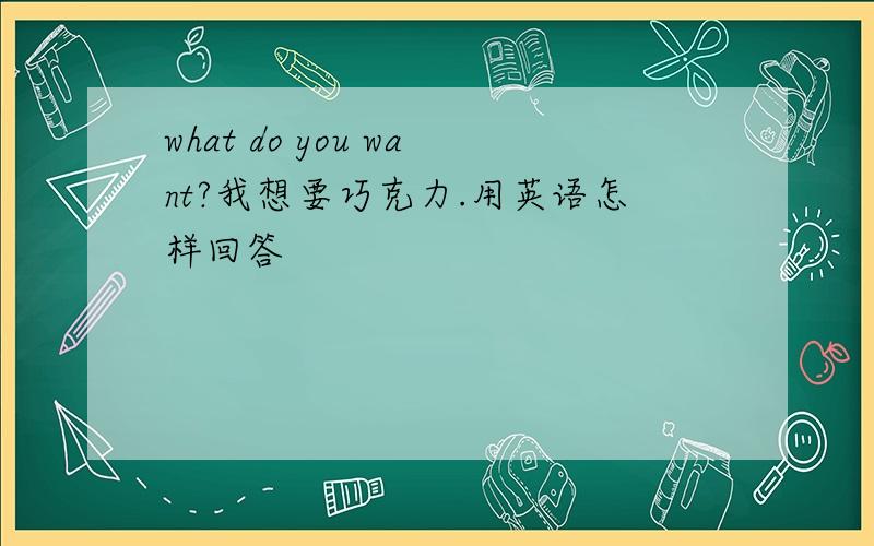 what do you want?我想要巧克力.用英语怎样回答