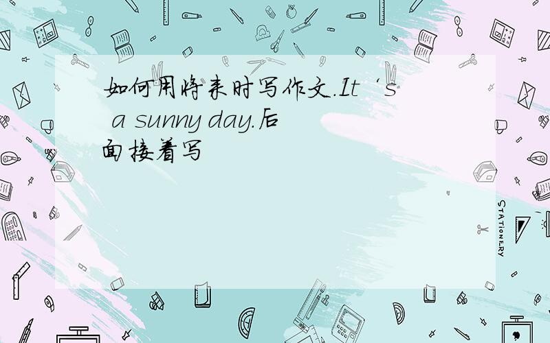 如何用将来时写作文.It‘s a sunny day.后面接着写