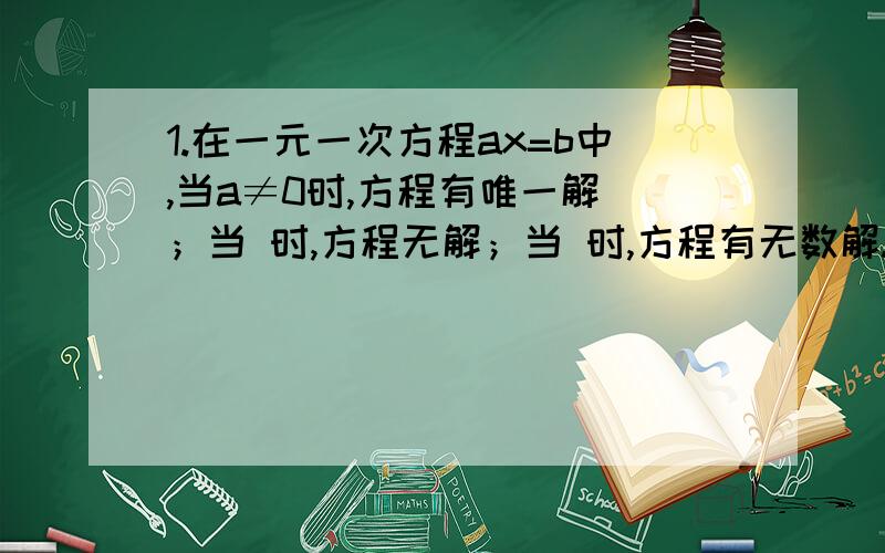 1.在一元一次方程ax=b中,当a≠0时,方程有唯一解 ；当 时,方程无解；当 时,方程有无数解.