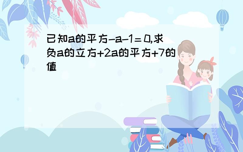 已知a的平方-a-1＝0,求负a的立方+2a的平方+7的值