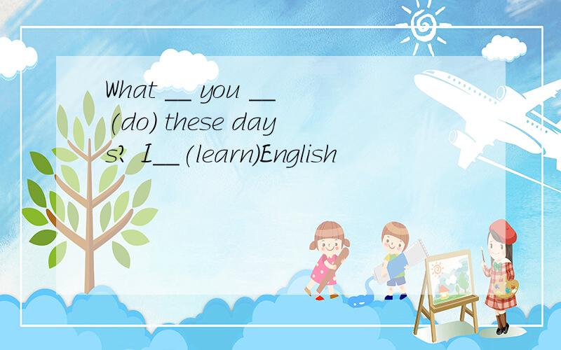 What __ you __(do) these days? I__(learn)English