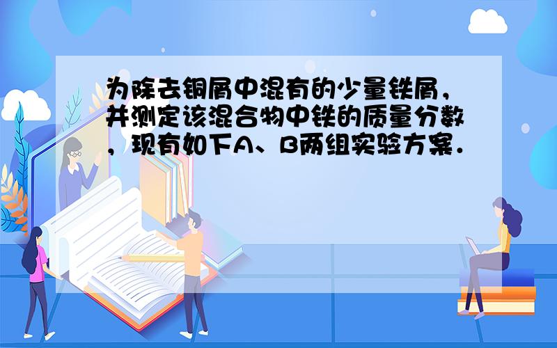 为除去铜屑中混有的少量铁屑，并测定该混合物中铁的质量分数，现有如下A、B两组实验方案．