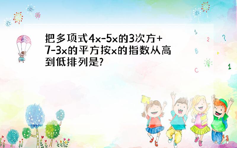 把多项式4x-5x的3次方+7-3x的平方按x的指数从高到低排列是?