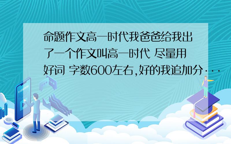 命题作文高一时代我爸爸给我出了一个作文叫高一时代 尽量用好词 字数600左右,好的我追加分···