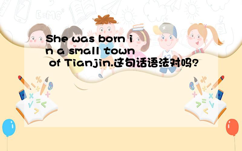 She was born in a small town of Tianjin.这句话语法对吗?