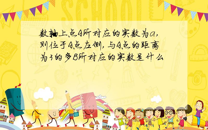 数轴上点A所对应的实数为a,则位于A点左侧,与A点的距离为3的多B所对应的实数是什么