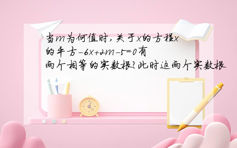 当m为何值时,关于x的方程x的平方-6x+2m-5=0有两个相等的实数根?此时这两个实数根