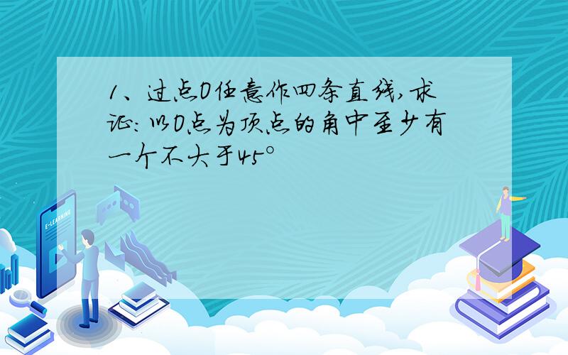 1、过点O任意作四条直线,求证:以O点为顶点的角中至少有一个不大于45°