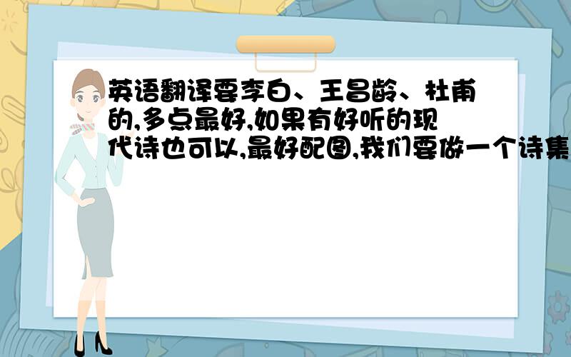 英语翻译要李白、王昌龄、杜甫的,多点最好,如果有好听的现代诗也可以,最好配图,我们要做一个诗集,