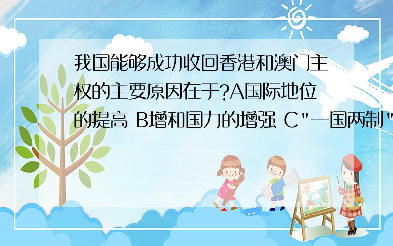 我国能够成功收回香港和澳门主权的主要原因在于?A国际地位的提高 B增和国力的增强 C