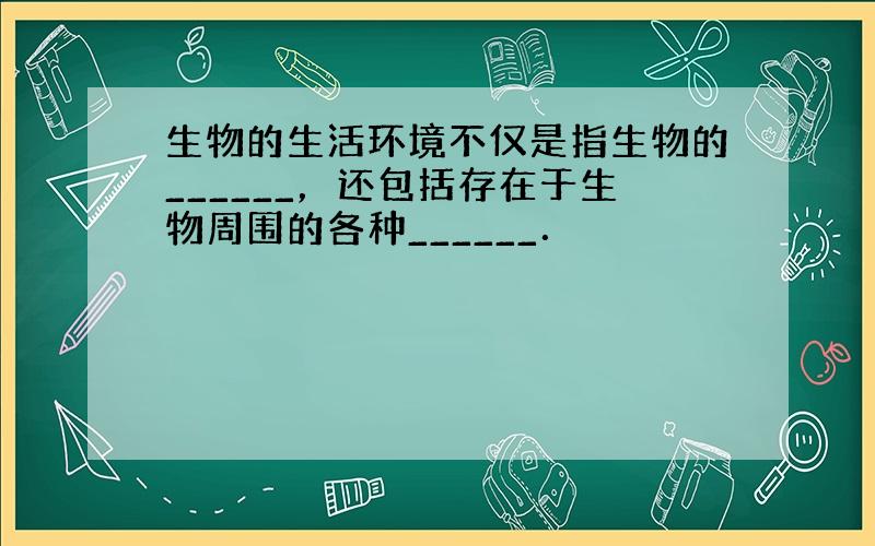 生物的生活环境不仅是指生物的______，还包括存在于生物周围的各种______．