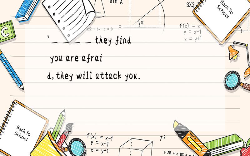 '____they find you are afraid,they will attack you.