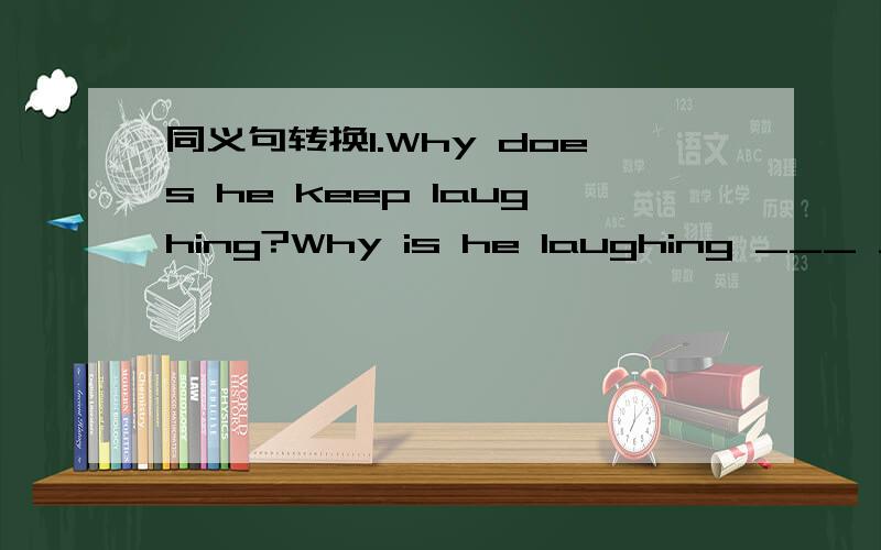 同义句转换1.Why does he keep laughing?Why is he laughing ___ ___