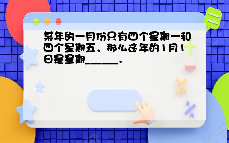 某年的一月份只有四个星期一和四个星期五，那么这年的1月1日是星期______．