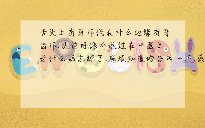 舌头上有牙印代表什么边缘有牙齿印.以前好像听说过在中医上是什么病忘掉了.麻烦知道的告诉一下.感觉自己是大舌头似的