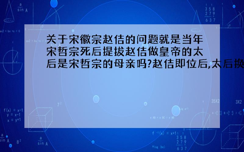 关于宋徽宗赵佶的问题就是当年宋哲宗死后提拔赵佶做皇帝的太后是宋哲宗的母亲吗?赵佶即位后,太后换成赵佶的母亲了吗?