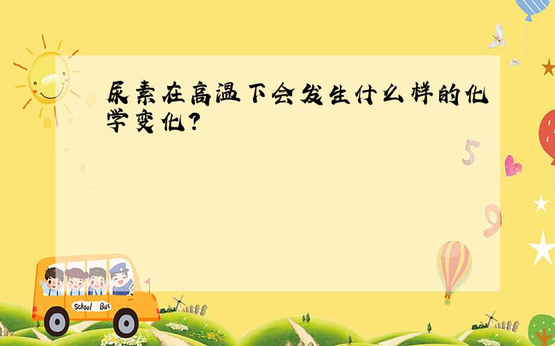 尿素在高温下会发生什么样的化学变化?