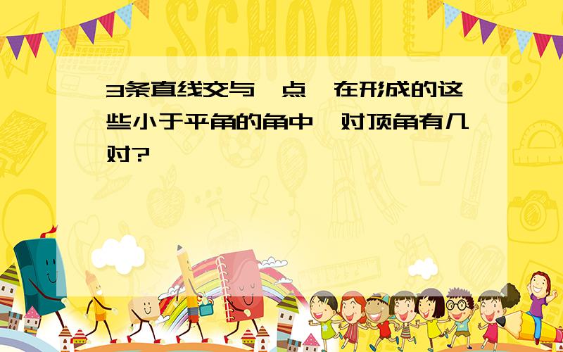 3条直线交与一点,在形成的这些小于平角的角中,对顶角有几对?