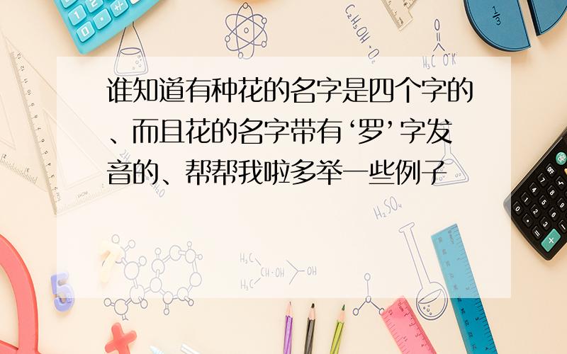 谁知道有种花的名字是四个字的、而且花的名字带有‘罗’字发音的、帮帮我啦多举一些例子