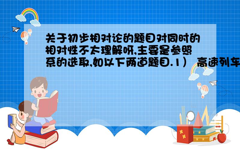 关于初步相对论的题目对同时的相对性不太理解呀,主要是参照系的选取,如以下两道题目.1） 高速列车的前后墙壁各有一盏灯,某