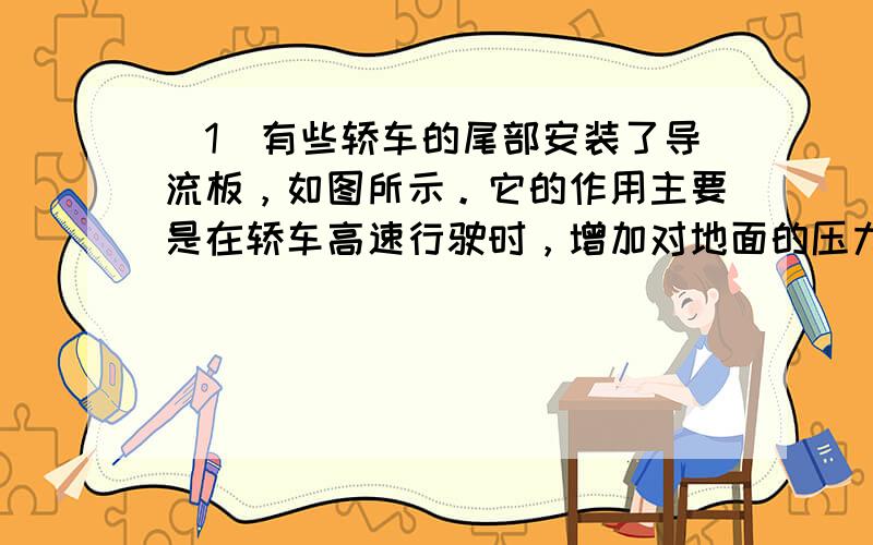 （1）有些轿车的尾部安装了导流板，如图所示。它的作用主要是在轿车高速行驶时，增加对地面的压力，提高车轮的抓地性能。则导流