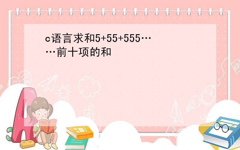 c语言求和5+55+555……前十项的和