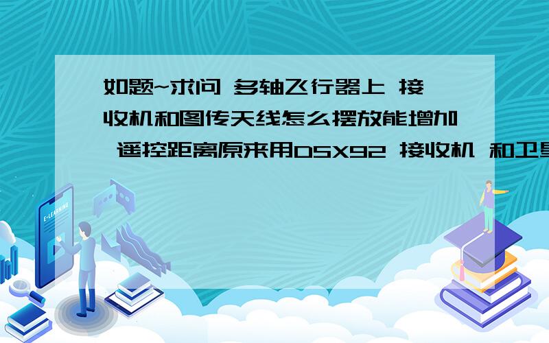 如题~求问 多轴飞行器上 接收机和图传天线怎么摆放能增加 遥控距离原来用DSX92 接收机 和卫星天线放在中心版上 拉锯