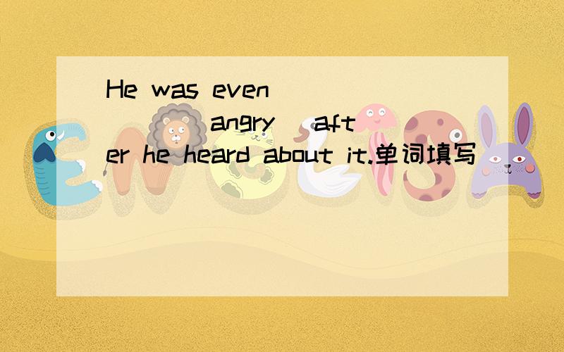 He was even _____(angry) after he heard about it.单词填写