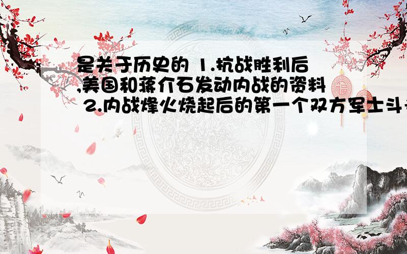 是关于历史的 1.抗战胜利后,美国和蒋介石发动内战的资料 2.内战烽火烧起后的第一个双方军士斗争的资料