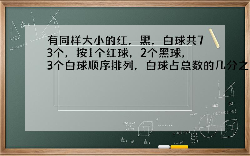 有同样大小的红，黑，白球共73个，按1个红球，2个黑球，3个白球顺序排列，白球占总数的几分之几？第68个玻璃球是什么颜色