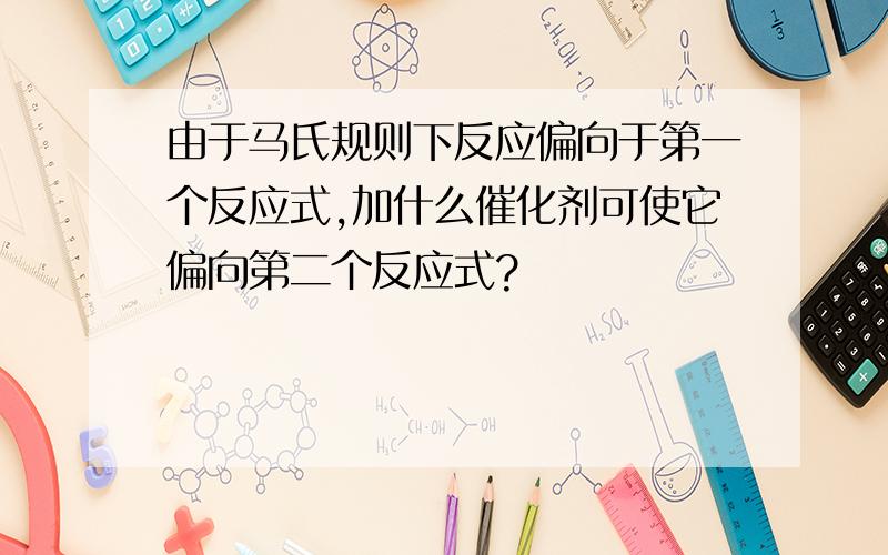 由于马氏规则下反应偏向于第一个反应式,加什么催化剂可使它偏向第二个反应式?