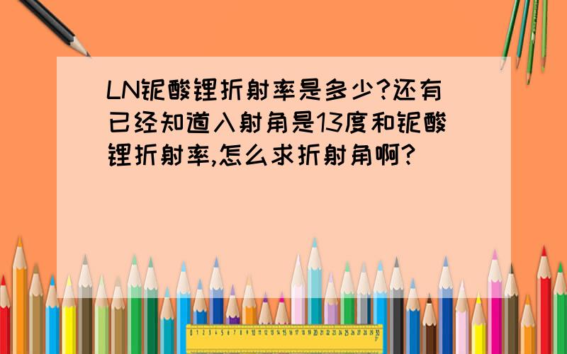 LN铌酸锂折射率是多少?还有已经知道入射角是13度和铌酸锂折射率,怎么求折射角啊?