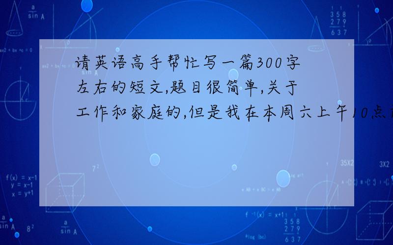 请英语高手帮忙写一篇300字左右的短文,题目很简单,关于工作和家庭的,但是我在本周六上午10点前急着要.