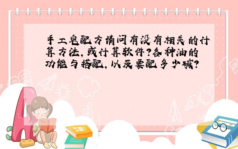 手工皂配方请问有没有相关的计算方法,或计算软件?各种油的功能与搭配,以及要配多少碱?