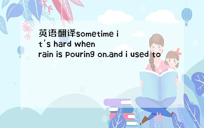 英语翻译sometime it's hard when rain is pouring on.and i used to