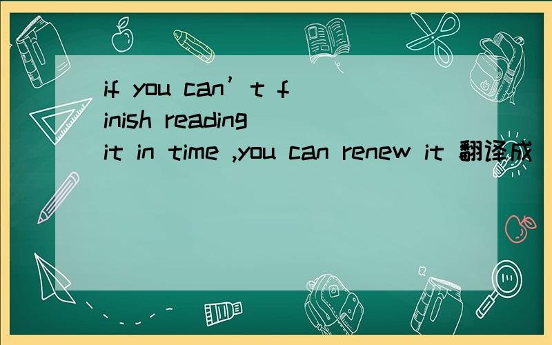 if you can’t finish reading it in time ,you can renew it 翻译成