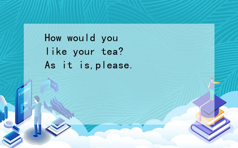 How would you like your tea?As it is,please.