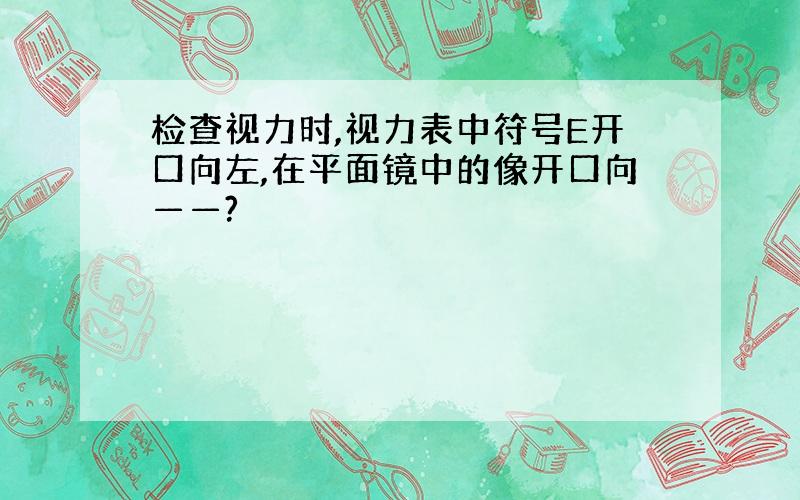 检查视力时,视力表中符号E开口向左,在平面镜中的像开口向——?