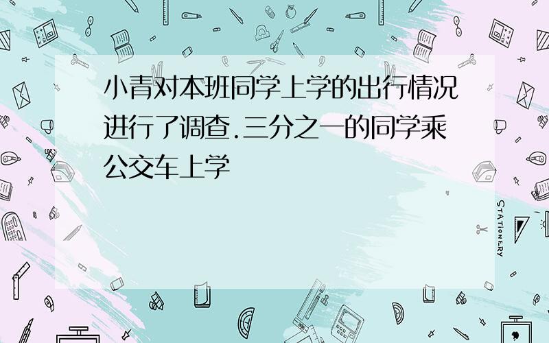 小青对本班同学上学的出行情况进行了调查.三分之一的同学乘公交车上学