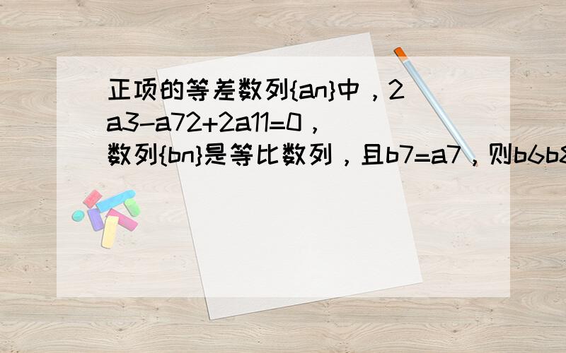 正项的等差数列{an}中，2a3-a72+2a11=0，数列{bn}是等比数列，且b7=a7，则b6b8=______．