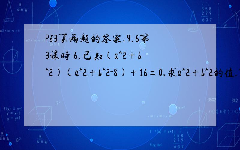 P53页两题的答案,9.6第3课时 6.已知(a^2+b^2)(a^2+b^2-8)+16=0,求a^2+b^2的值.7