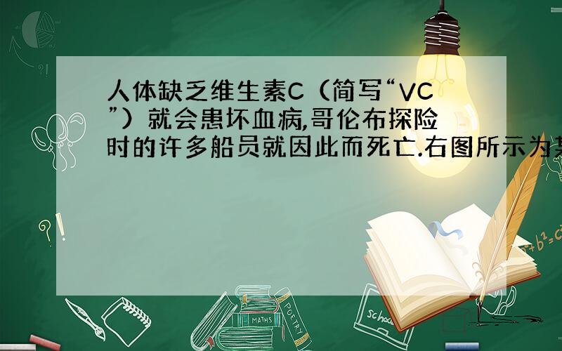 人体缺乏维生素C（简写“VC”）就会患坏血病,哥伦布探险时的许多船员就因此而死亡.右图所示为某种“维生