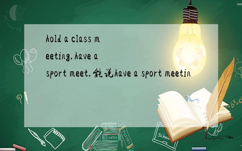 hold a class meeting,have a sport meet,能说have a sport meetin