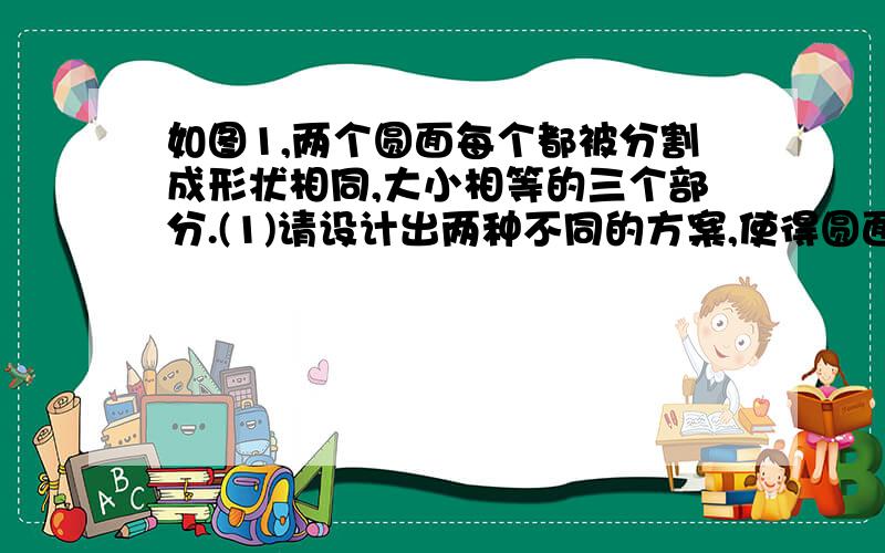 如图1,两个圆面每个都被分割成形状相同,大小相等的三个部分.(1)请设计出两种不同的方案,使得圆面也被分成